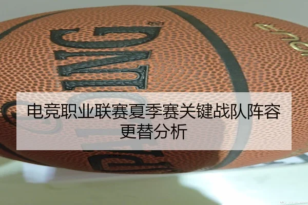 电竞职业联赛夏季赛关键战队阵容更替分析 | BallBet
